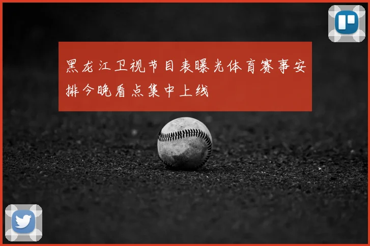 黑龙江卫视节目表曝光体育赛事安排今晚看点集中上线