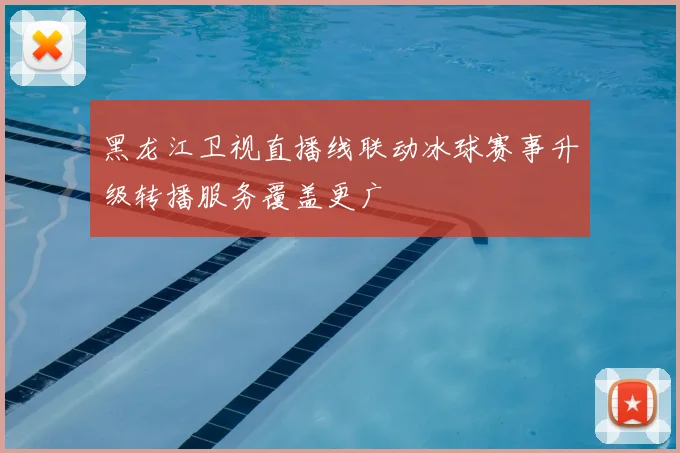 黑龙江卫视直播线联动冰球赛事升级转播服务覆盖更广