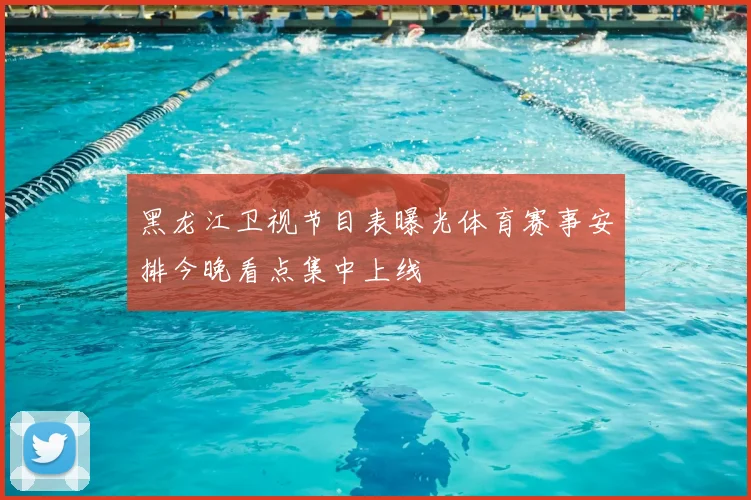 黑龙江卫视节目表曝光体育赛事安排今晚看点集中上线