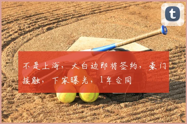 不是上海，大白边即将签约，豪门接触，下家曝光，1年合同
