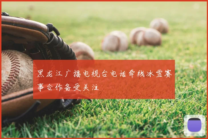 黑龙江广播电视台电话牵线冰雪赛事合作备受关注