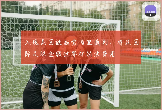 入境美国被拒索马里裁判，将获国际足联全额世界杯执法费用