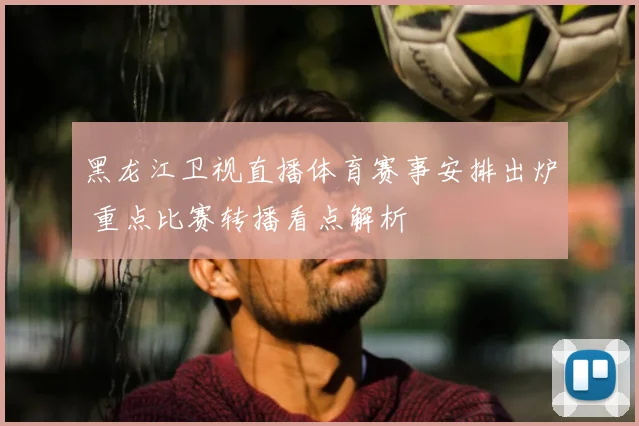 黑龙江卫视直播体育赛事安排出炉 重点比赛转播看点解析