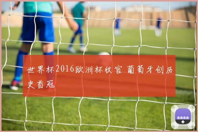 世界杯2016欧洲杯收官 葡萄牙创历史首冠