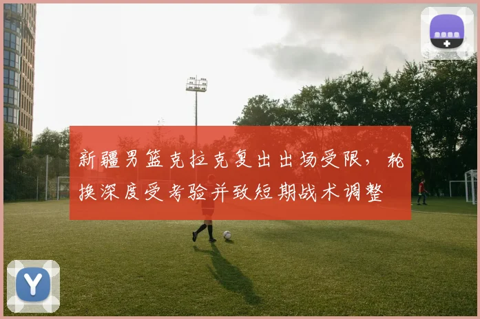 新疆男篮克拉克复出出场受限，轮换深度受考验并致短期战术调整