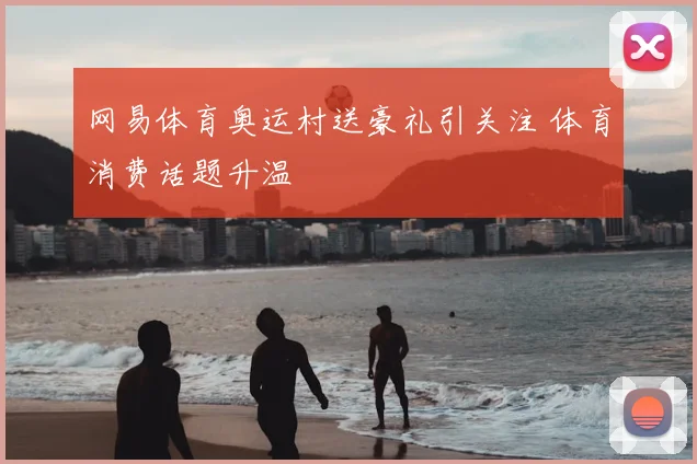 网易体育奥运村送豪礼引关注 体育消费话题升温