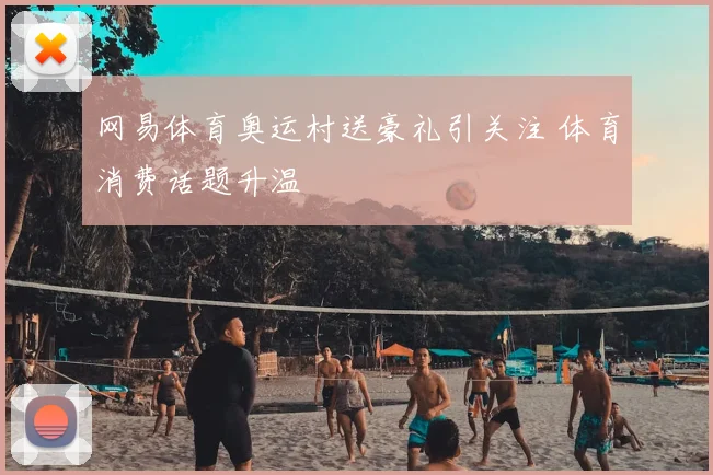 网易体育奥运村送豪礼引关注 体育消费话题升温