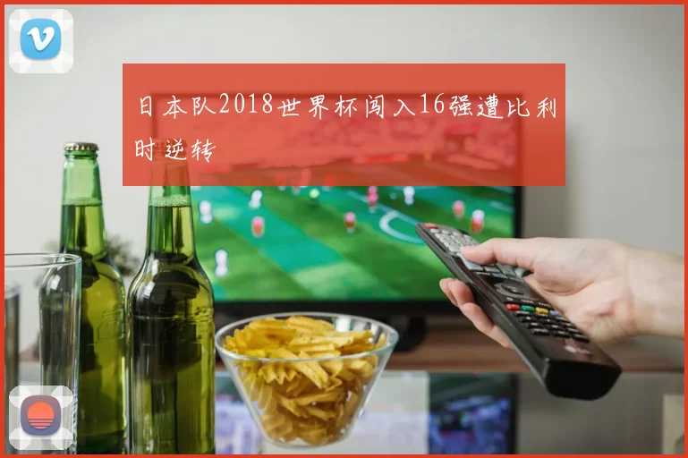 日本队2018世界杯闯入16强遭比利时逆转