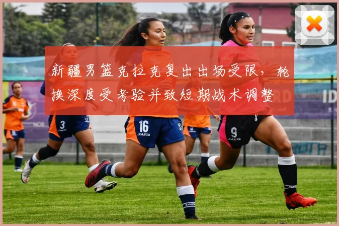 新疆男篮克拉克复出出场受限，轮换深度受考验并致短期战术调整